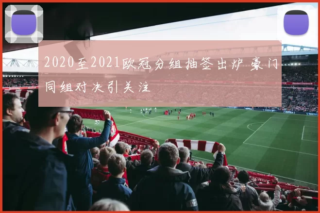 2020至2021欧冠分组抽签出炉 豪门同组对决引关注