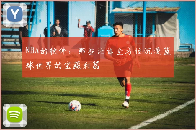 NBA的软件，那些让你全方位沉浸篮球世界的宝藏利器