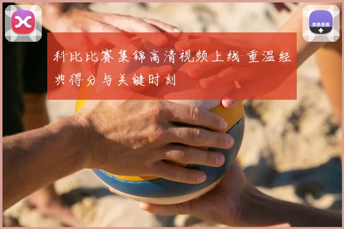 科比比赛集锦高清视频上线 重温经典得分与关键时刻