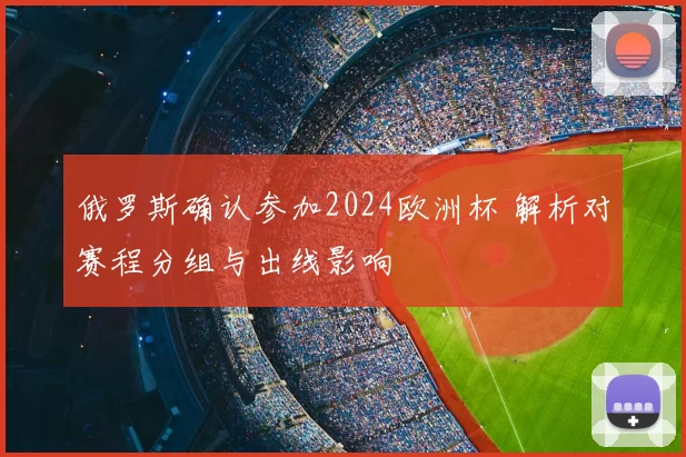 俄罗斯确认参加2024欧洲杯 解析对赛程分组与出线影响