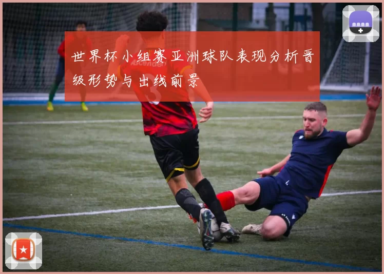 世界杯小组赛亚洲球队表现分析晋级形势与出线前景