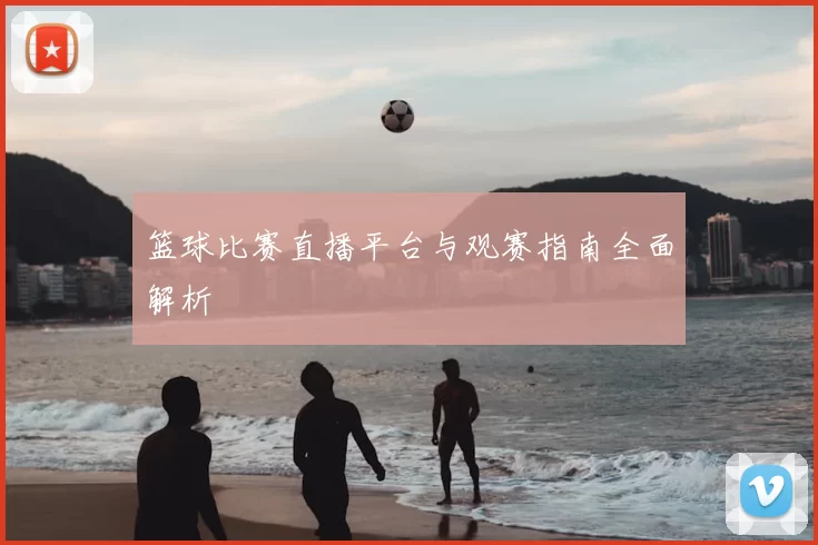 篮球比赛直播平台与观赛指南全面解析