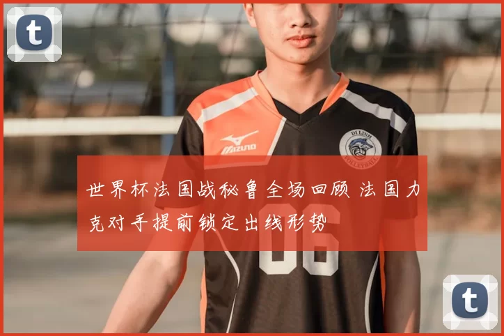 世界杯法国战秘鲁全场回顾 法国力克对手提前锁定出线形势