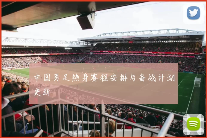 中国男足热身赛程安排与备战计划更新