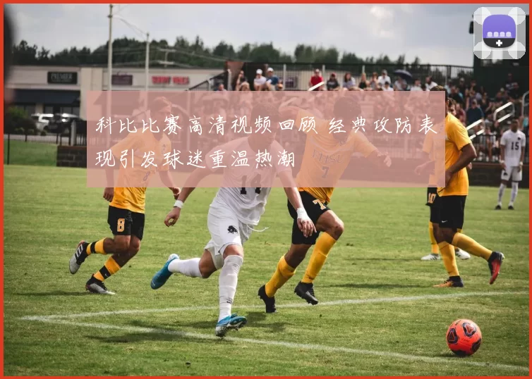 科比比赛高清视频回顾 经典攻防表现引发球迷重温热潮