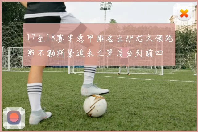 17至18赛季意甲排名出炉尤文领跑那不勒斯紧追米兰罗马分列前四