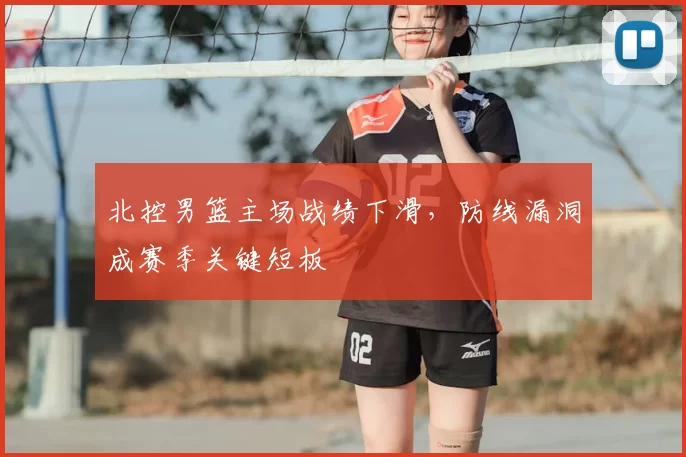 北控男篮主场战绩下滑,防线漏洞成赛季关键短板