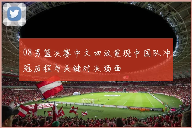 08男篮决赛中文回放重现中国队冲冠历程与关键对决场面