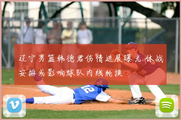 辽宁男篮韩德君伤情进展曝光 休战安排或影响球队内线轮换