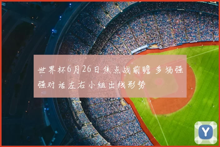 世界杯6月26日焦点战前瞻 多场强强对话左右小组出线形势
