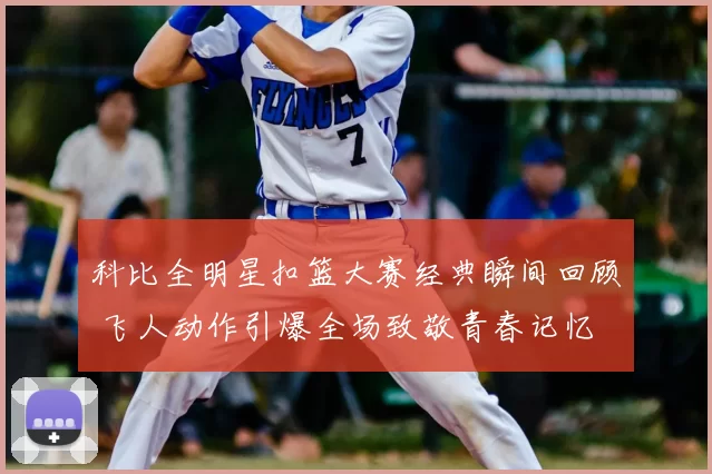 科比全明星扣篮大赛经典瞬间回顾 飞人动作引爆全场致敬青春记忆