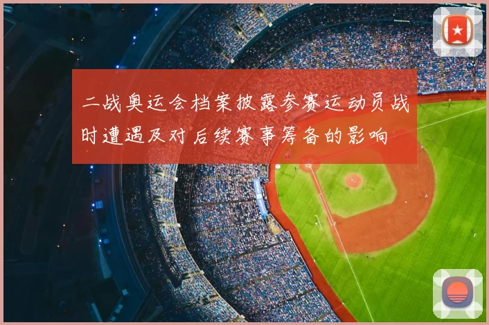 二战奥运会档案披露参赛运动员战时遭遇及对后续赛事筹备的影响