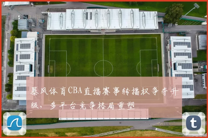 暴风体育CBA直播赛事转播权争夺升级，多平台竞争格局重塑