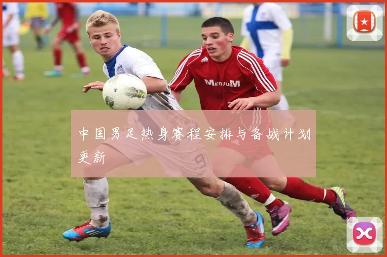 中国男足热身赛程安排与备战计划更新