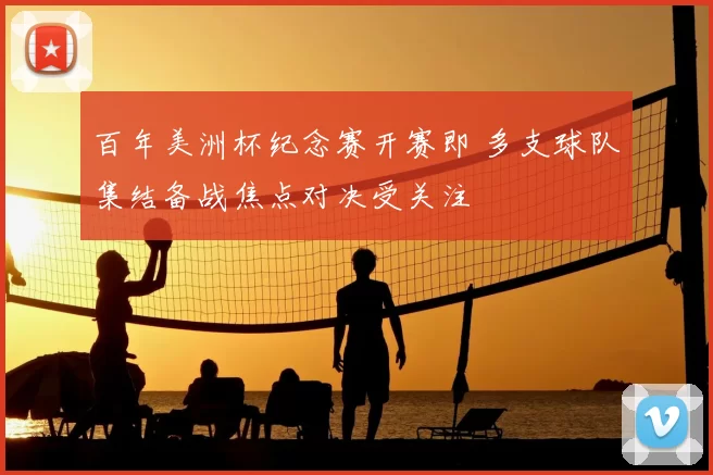 百年美洲杯纪念赛开赛即 多支球队集结备战焦点对决受关注