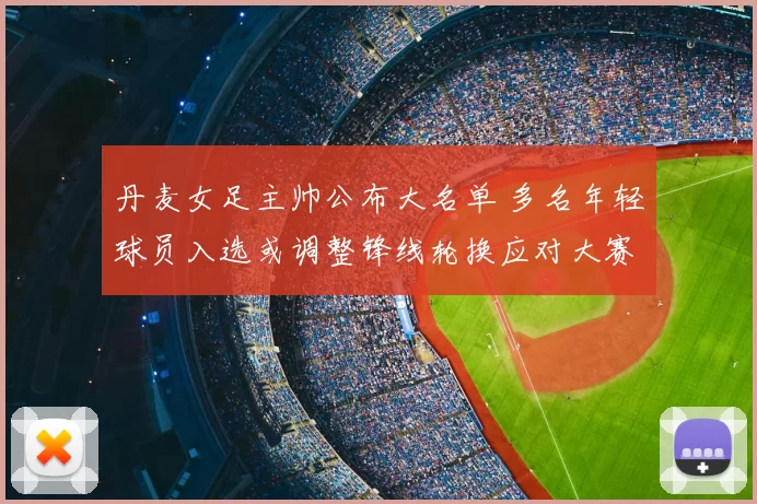 丹麦女足主帅公布大名单 多名年轻球员入选或调整锋线轮换应对大赛