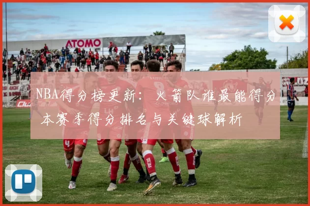 NBA得分榜更新：火箭队谁最能得分 本赛季得分排名与关键球解析