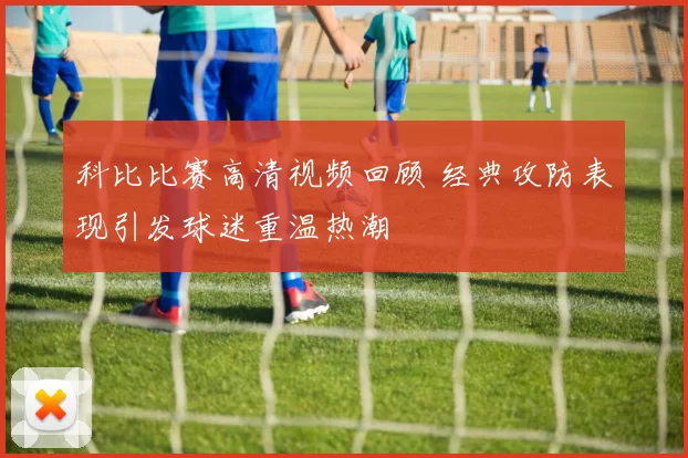 科比比赛高清视频回顾 经典攻防表现引发球迷重温热潮