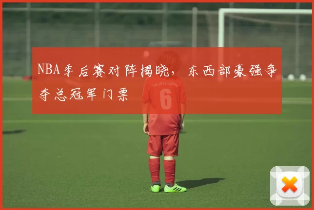 NBA季后赛对阵揭晓，东西部豪强争夺总冠军门票