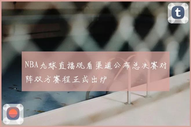 NBA九球直播观看渠道公布总决赛对阵双方赛程正式出炉