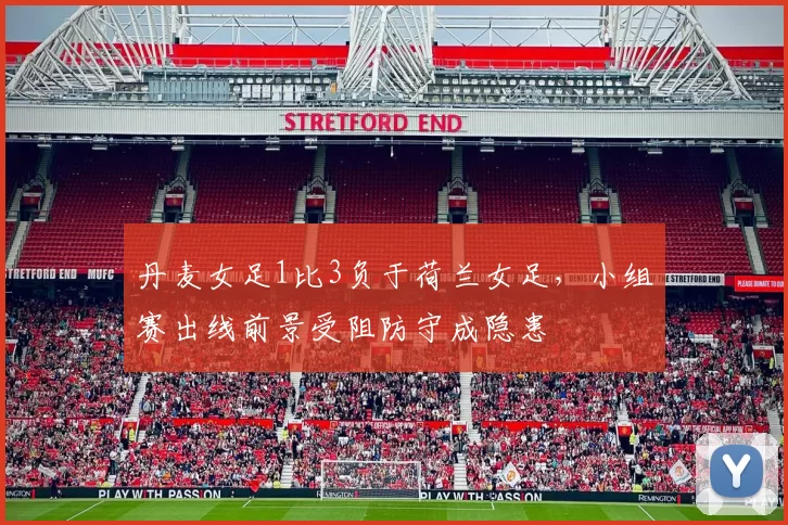 丹麦女足1比3负于荷兰女足，小组赛出线前景受阻防守成隐患