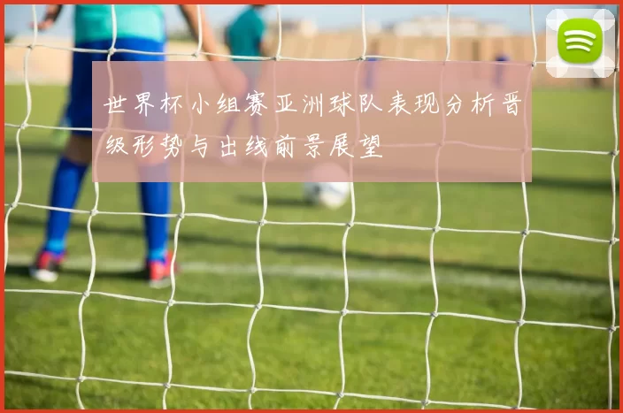 世界杯小组赛亚洲球队表现分析晋级形势与出线前景展望