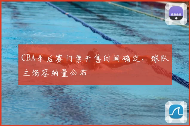 CBA季后赛门票开售时间确定，球队主场容纳量公布