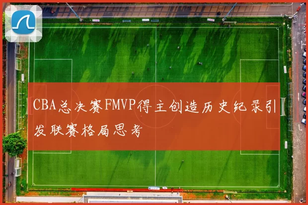 CBA总决赛FMVP得主创造历史纪录引发联赛格局思考