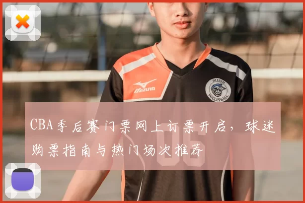 CBA季后赛门票网上订票开启,球迷购票指南与热门场次推荐