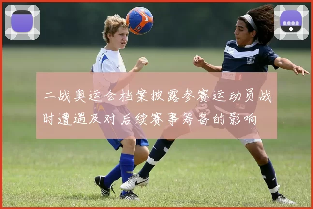 二战奥运会档案披露参赛运动员战时遭遇及对后续赛事筹备的影响