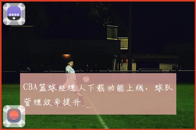 CBA篮球经理人下载功能上线，球队管理效率提升