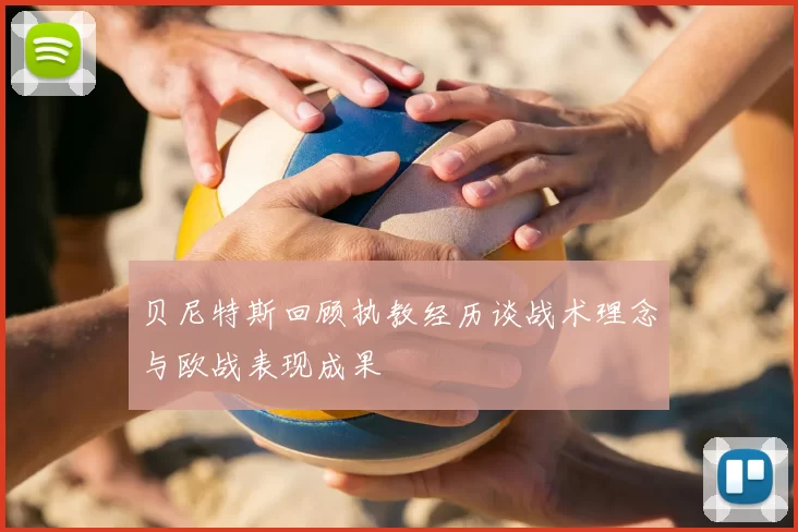 贝尼特斯回顾执教经历谈战术理念与欧战表现成果