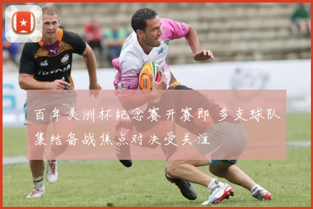 百年美洲杯纪念赛开赛即 多支球队集结备战焦点对决受关注