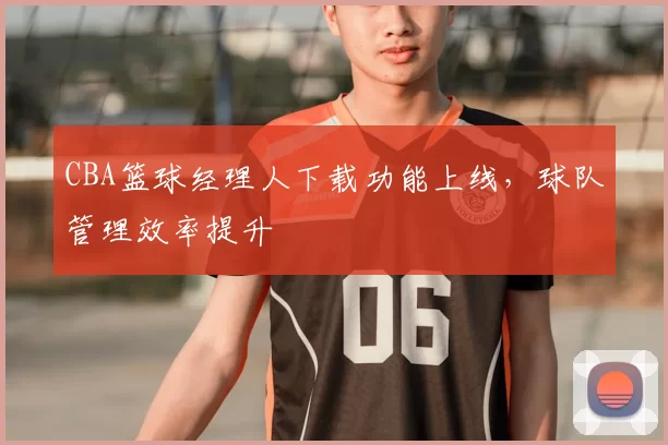 CBA篮球经理人下载功能上线，球队管理效率提升