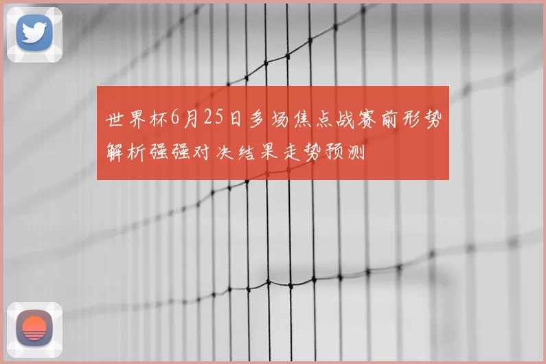 世界杯6月25日多场焦点战赛前形势解析强强对决结果走势预测