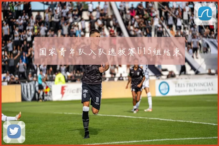 国家青年队入队选拔赛U15组结束
