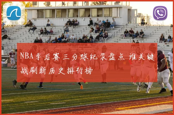 NBA季后赛三分球纪录盘点 谁关键战刷新历史排行榜