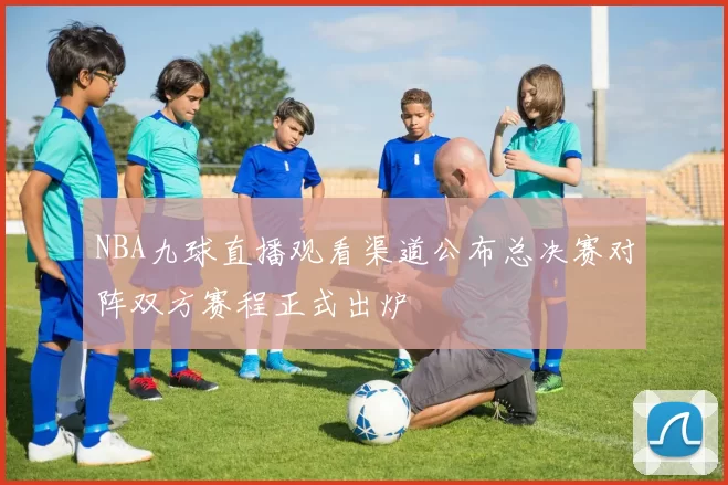 NBA九球直播观看渠道公布总决赛对阵双方赛程正式出炉