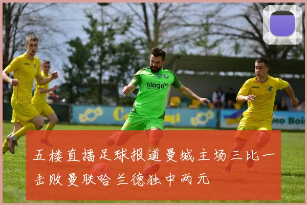 五楼直播足球报道曼城主场三比一击败曼联哈兰德独中两元