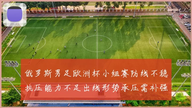 俄罗斯男足欧洲杯小组赛防线不稳抗压能力不足出线形势承压需补强