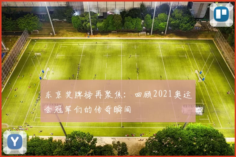 东京奖牌榜再聚焦：回顾2021奥运会冠军们的传奇瞬间