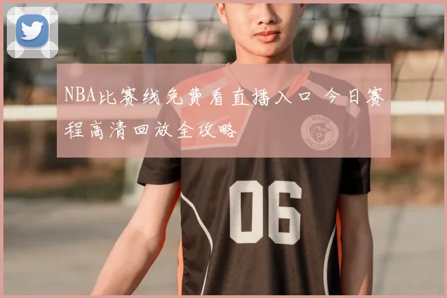 NBA比赛线免费看直播入口 今日赛程高清回放全攻略