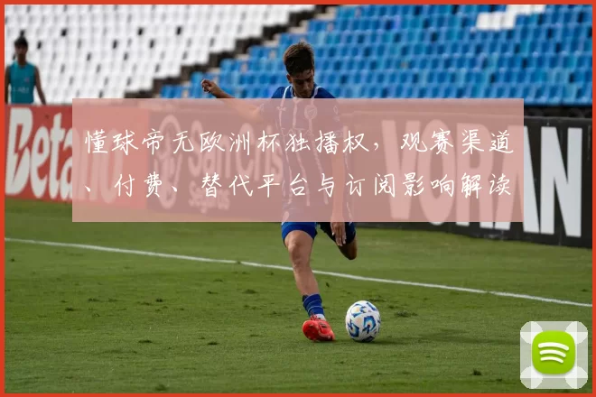 懂球帝无欧洲杯独播权，观赛渠道、付费、替代平台与订阅影响解读