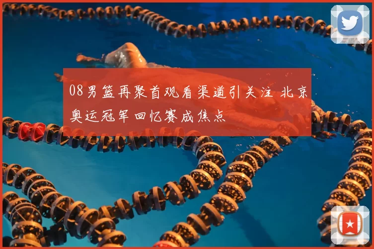 08男篮再聚首观看渠道引关注 北京奥运冠军回忆赛成焦点