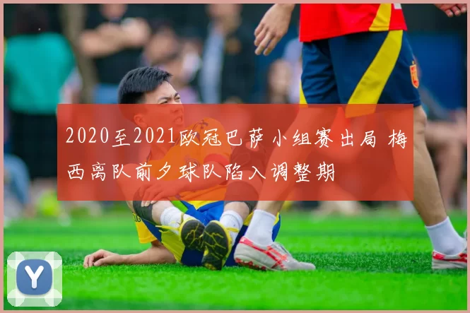 2020至2021欧冠巴萨小组赛出局 梅西离队前夕球队陷入调整期