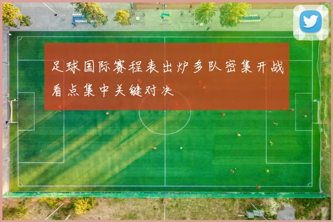 足球国际赛程表出炉多队密集开战看点集中关键对决