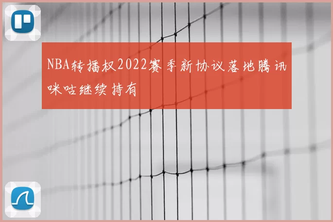 NBA转播权2022赛季新协议落地腾讯咪咕继续持有