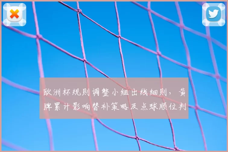 欧洲杯规则调整小组出线细则,黄牌累计影响替补策略及点球顺位判定