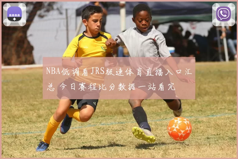 NBA低调看JRS极速体育直播入口汇总 今日赛程比分数据一站看完