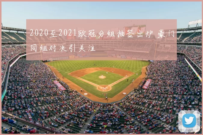 2020至2021欧冠分组抽签出炉 豪门同组对决引关注